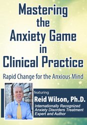 Mastering the Anxiety Game in Clinical Practice - Rapid Change for the Anxious Mind - Reid Wilson