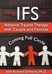 Using IFS to Advance Trauma Therapy with Couples and Families -Coming Full Circle - Richard C. Schwartz