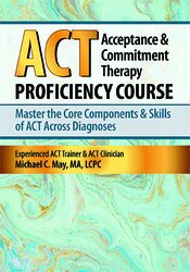 Acceptance & Commitment Therapy (ACT) Proficiency Course -Master the Core Components & Skills of ACT Across Diagnoses - Michael C. May