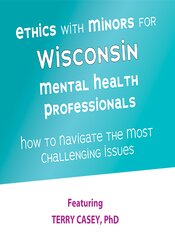 Ethics with Minors for Wisconsin Mental Health Professionals -How to Navigate the Most Challenging Issues - Terry Casey