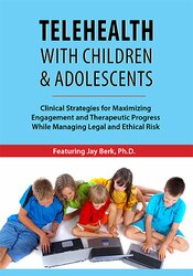 Telehealth with Children & Adolescents -Clinical Strategies for Maximizing Engagement and Therapeutic Progress While Managing Legal and Ethical Risk - Jay Berk