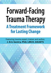 Forward-Facing Trauma Therapy -A Treatment Framework  for Lasting Change - J. Eric Gentry