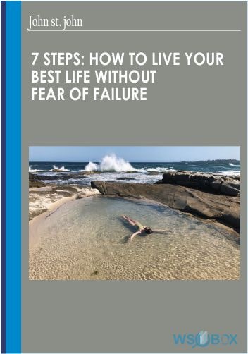 7 Steps-How to Live Your Best Life Without Fear of Failure - John St. John