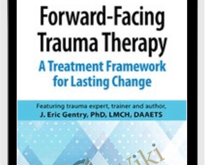 Forward-Facing Trauma Therapy: A Treatment Framework for Lasting Change - J. Eric Gentry