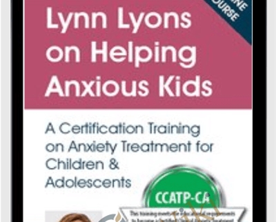 Lynn Lyons on Helping Anxious Kids: A Certification Training on Anxiety Treatment for Children and Adolescents - Lynn Lyons and Catherine M. Pittman