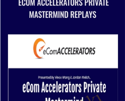 eCom Accelerators Private Mastermind Replays - Vince Wang and Jordan Welch