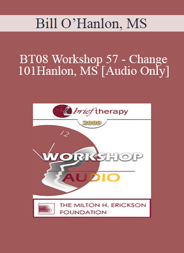 [Audio Only] BT08 Workshop 57 - Change 101: The Seven Ways Change Occurs in Therapy and Life - Bill O’Hanlon