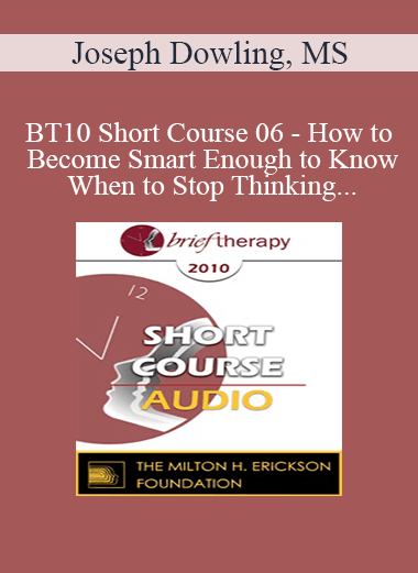 [Audio] BT10 Short Course 06 - How to Become Smart Enough to Know When to Stop Thinking: A Brief Ericksonian Approach to Lasting Solutions - Joseph Dowling