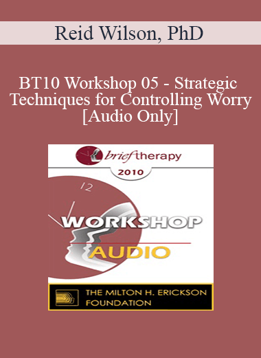 [Audio] BT10 Workshop 05 - Strategic Techniques for Controlling Worry - Reid Wilson