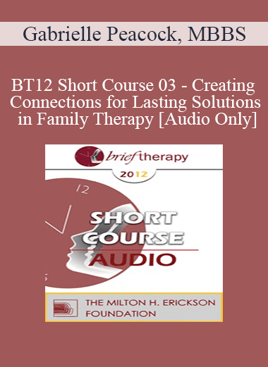 [Audio] BT12 Short Course 03 - Creating Connections for Lasting Solutions in Family Therapy - Gabrielle Peacock