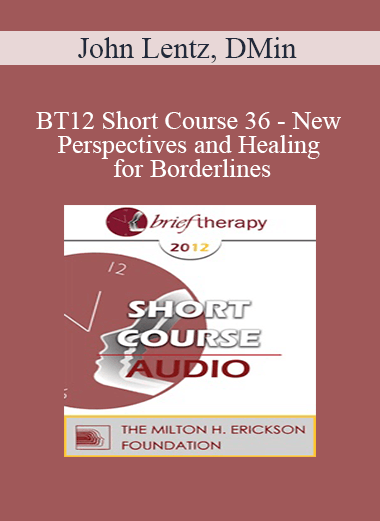 [Audio] BT12 Short Course 36 - New Perspectives and Healing for Borderlines: A Brief Therapy Intervention for Lasting Change - John Lentz