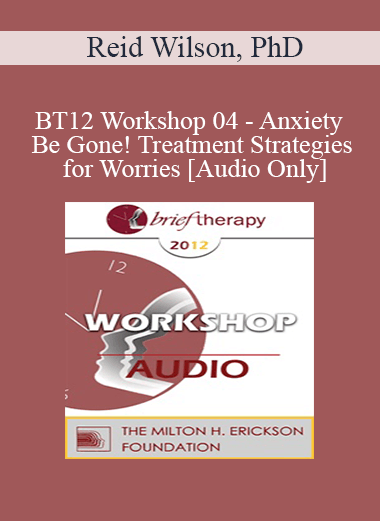 [Audio] BT12 Workshop 04 - Anxiety Be Gone! Treatment Strategies for Worries - Reid Wilson