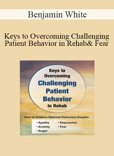 Benjamin White - Keys to Overcoming Challenging Patient Behavior in Rehab: How to Achieve Optimal Outcomes Despite Apathy
