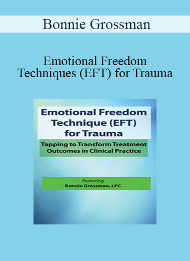 Bonnie Grossman - Emotional Freedom Techniques (EFT) for Trauma: Tapping to Transform Treatment Outcomes in Clinical Practice