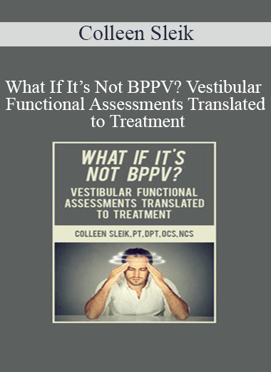 Colleen Sleik - What If It’s Not BPPV? Vestibular Functional Assessments Translated to Treatment