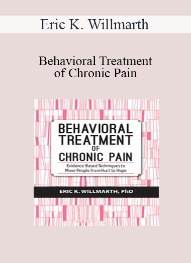 Eric K. Willmarth - Behavioral Treatment of Chronic Pain: Evidence-Based Techniques to Move People from Hurt to Hope