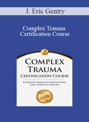 J. Eric Gentry - Complex Trauma Certification Course: Evidence Based Interventions for Complex Trauma