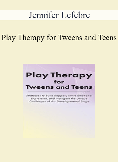 Jennifer Lefebre - Play Therapy for Tweens and Teens: Strategies to Build Rapport