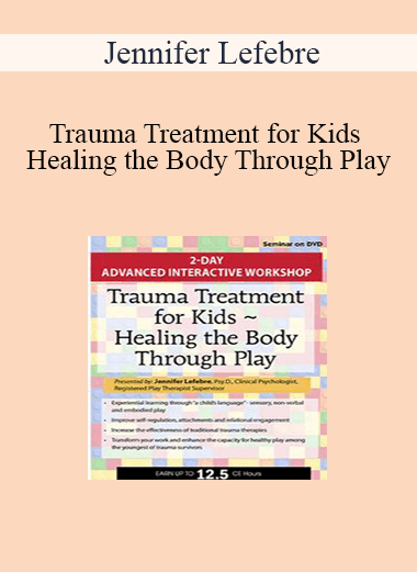 Jennifer Lefebre - Trauma Treatment for Kids - Healing the Body Through Play: Advanced Interactive Workshop