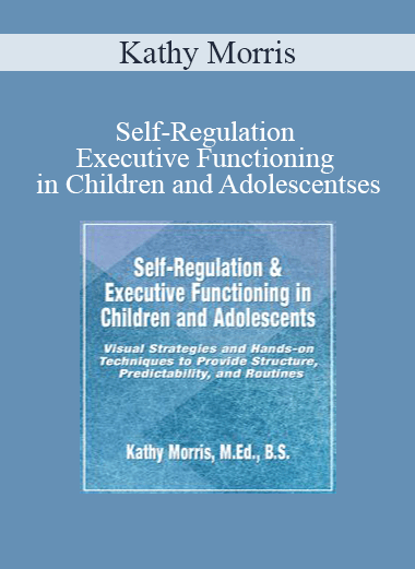 Kathy Morris - Self-Regulation & Executive Functioning in Children and Adolescents: Visual Strategies and Hands-on Techniques to Provide Structure