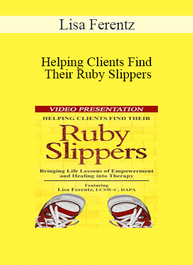 Lisa Ferentz - Helping Clients Find Their Ruby Slippers: Bringing Life Lessons of Empowerment and Healing into Therapy