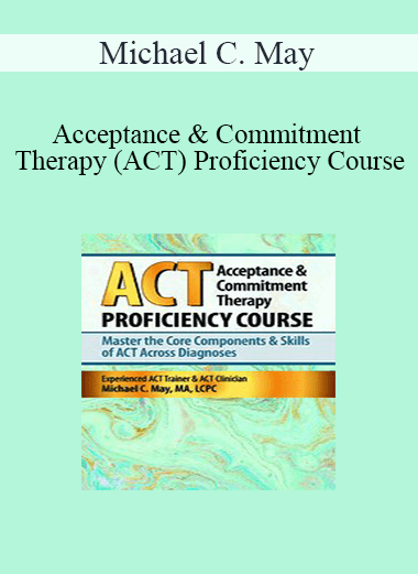 Michael C. May - Acceptance & Commitment Therapy (ACT) Proficiency Course: Master the Core Components & Skills of ACT Across Diagnoses
