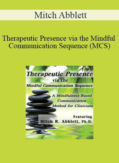 Mitch Abblett - Therapeutic Presence via the Mindful Communication Sequence (MCS): A Mindfulness-Based Communication Method for Clinicians