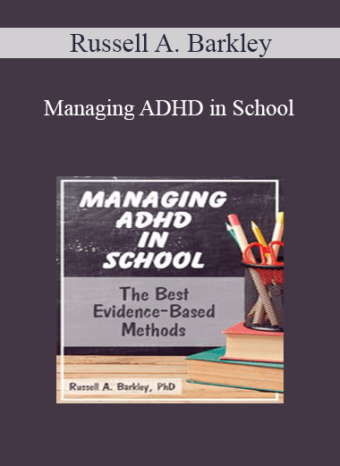 Russell A. Barkley - Managing ADHD in School: The Best Evidence-Based Methods