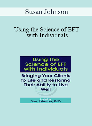 Susan Johnson - Using the Science of EFT with Individuals: Bringing Your Clients to Life and Restoring Their Ability to Live Well