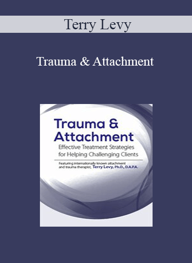 Terry Levy - Trauma & Attachment: Effective Treatment Strategies for Helping Challenging Clients