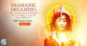 Robert Moss - Shamanic Dreaming With Goddesses of Rebirth for Courage, Clarity & True Fulfillment
