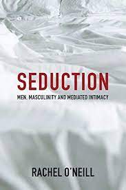 Rachel O’Neill – Seduction Men, Masculinity and Mediated Intimacy